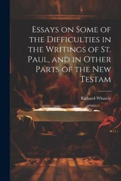 Essays on Some of the Difficulties in the Writings of St. Paul, and in Other Parts of the New Testam
