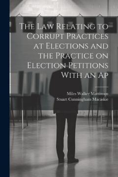 Coperta cărții The law Relating to Corrupt Practices at Elections and the Practice on Election Petitions With an Ap