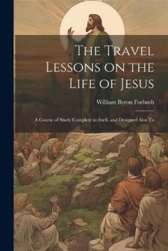 The Travel Lessons on the Life of Jesus: A Course of Study Complete in Itself, and Designed Also To