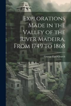 Explorations Made in the Valley of the River Madeira, From 1749 to 1868