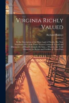 Virginia Richly Valued: By the Description of the Main Land of Florida, Her Next Neighbour: Out of the Foure Yeeres Continuall Trauell and Discouerie ... of Don Ferdinando De Soto ... Wherein Are Truly Obserued the Riches and Fertilitie of Those Part