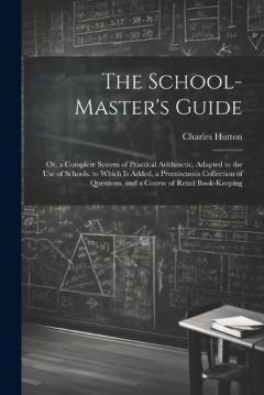 The School-Master's Guide: Or, a Complete System of Practical Arithmetic, Adapted to the Use of Schools. to Which Is Added, a Promiscuous Collection of Questions, and a Course of Retail Book-Keeping