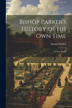 Bishop Parker's History of His Own Time: In Four Books