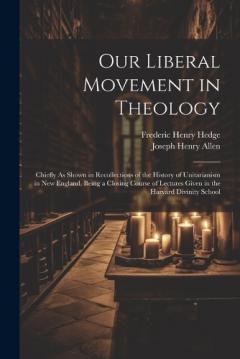 Our Liberal Movement in Theology: Chiefly As Shown in Recollections of the History of Unitarianism in New England, Being a Closing Course of Lectures Given in the Harvard Divinity School