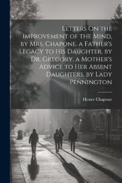 Coperta cărții Letters On the Improvement of the Mind, by Mrs. Chapone. a Father's Legacy to His Daughter, by Dr. Gregory. a Mother's Advice to Her Absent Daughters, by Lady Pennington