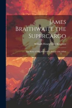 James Braithwaite the Supercargo: The Story of his Adventures Ashore and Afloat