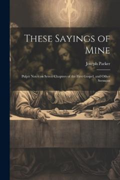 These Sayings of Mine: Pulpit Notes on Seven Chapters of the First Gospel, and Other Sermons