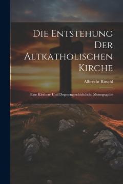 Die Entstehung der altkatholischen Kirche: Eine kirchen- und dogmengeschichtliche Monographie