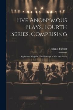 Coperta cărții Five Anonymous Plays. Fourth Series, Comprising; Appius and Virginia, The Marriage of wit and Scienc