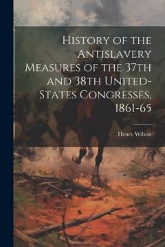 Coperta cărții History of the Antislavery Measures of the 37th and 38th United-States Congresses, 1861-65