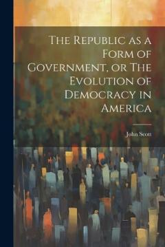 The Republic as a Form of Government, or The Evolution of Democracy in America