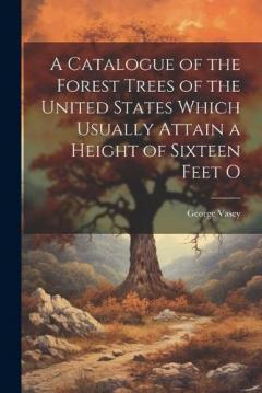 A Catalogue of the Forest Trees of the United States Which Usually Attain a Height of Sixteen Feet O