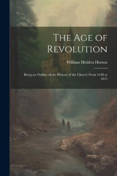 The Age of Revolution: Being an Outline of the History of the Church From 1648 to 1815