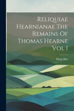 Coperta cărții Reliquiae Hearnianae The Remains Of Thomas Hearne Vol I