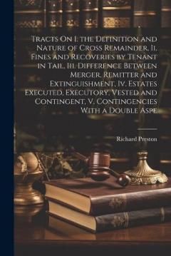 Tracts On I. the Definition and Nature of Cross Remainder, Ii. Fines and Recoveries by Tenant in Tail, Iii. Difference Between Merger, Remitter and Extinguishment, Iv. Estates Executed, Executory, Vested and Contingent, V. Contingencies With a Double