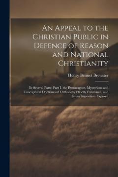 Coperta cărții An Appeal to the Christian Public in Defence of Reason and National Christianity: In Several Parts: Part I- the Extravagant, Mysterious and Unscriptural Doctrines of Orthodoxy Strictly Examined, and Gross Imposition Exposed