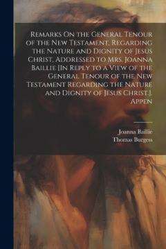 Remarks On the General Tenour of the New Testament, Regarding the Nature and Dignity of Jesus Christ, Addressed to Mrs. Joanna Baillie [In Reply to a View of the General Tenour of the New Testament Regarding the Nature and Dignity of Jesus Christ.].
