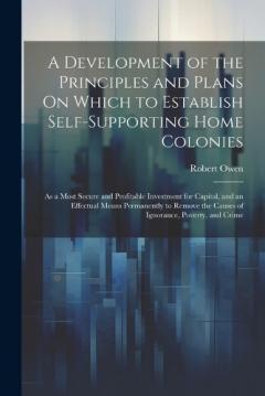 A Development of the Principles and Plans On Which to Establish Self-Supporting Home Colonies: As a Most Secure and Profitable Investment for Capital, and an Effectual Means Permanently to Remove the Causes of Ignorance, Poverty, and Crime