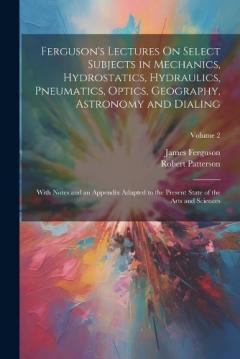 Ferguson's Lectures On Select Subjects in Mechanics, Hydrostatics, Hydraulics, Pneumatics, Optics, Geography, Astronomy and Dialing: With Notes and an Appendix Adapted to the Present State of the Arts and Sciences; Volume 2