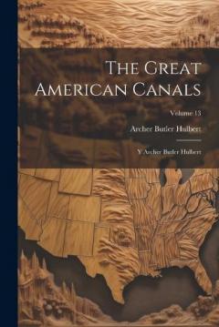 The Great American Canals: Y Archer Butler Hulbert; Volume 13