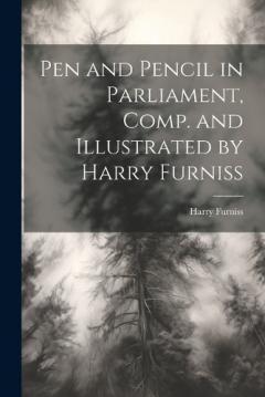 Coperta cărții Pen and Pencil in Parliament, Comp. and Illustrated by Harry Furniss