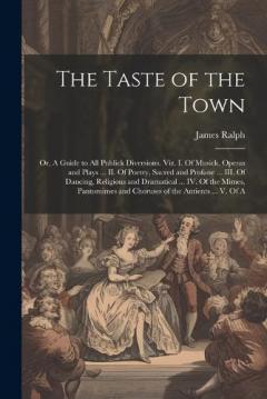 The Taste of the Town: Or, A Guide to all Publick Diversions. Viz. I. Of Musick, Operas and Plays ... II. Of Poetry, Sacred and Profane ... III. Of Dancing, Religious and Dramatical ... IV. Of the Mimes, Pantomimes and Choruses of the Antients ... V.