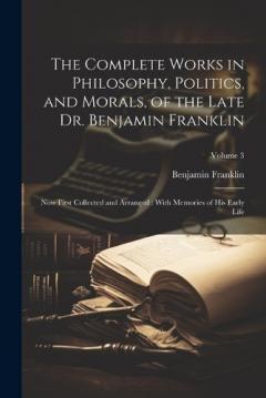The Complete Works in Philosophy, Politics, and Morals, of the Late Dr. Benjamin Franklin: Now First Collected and Arranged: With Memories of his Early Life; Volume 3