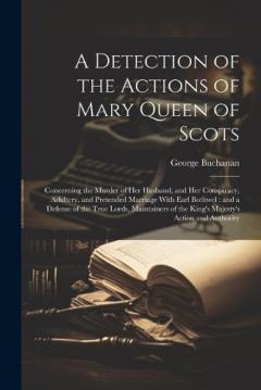 Coperta cărții A Detection of the Actions of Mary Queen of Scots: Concerning the Murder of her Husband, and her Conspiracy, Adultery, and Pretended Marriage With Earl Bothwel: and a Defense of the True Lords, Maintainers of the King's Majesty's Action and Authority