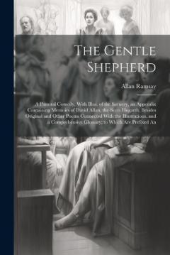 The Gentle Shepherd; a Pastoral Comedy, With Illus. of the Scenery, an Appendix Containing Memoirs of David Allan, the Scots Hogarth, Besides Original and Other Poems Connected With the Illustrations, and a Comprehensive Glossary; to Which are Prefix