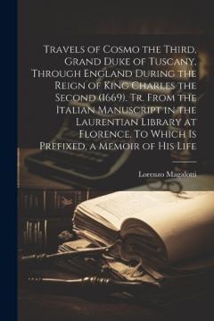 Travels of Cosmo the Third, Grand Duke of Tuscany, Through England During the Reign of King Charles the Second (1669). Tr. From the Italian Manuscript in the Laurentian Library at Florence. To Which is Prefixed, a Memoir of his Life