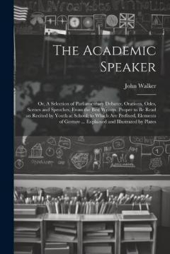 The Academic Speaker; or, A Selection of Parliamentary Debates, Orations, Odes, Scenes and Speeches, From the Best Writers, Proper to be Read an Recited by Youth at School; to Which are Prefixed, Elements of Gesture ... Explained and Illustrated by P