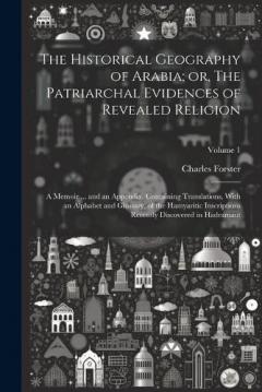 The Historical Geography of Arabia; or, The Patriarchal Evidences of Revealed Religion: A Memoir ... and an Appendix, Containing Translations, With an Alphabet and Glossary, of the Hamyaritic Inscriptions Recently Discovered in Hadramaut; Volume 1