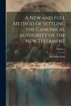 A new and Full Method of Settling the Canonical Authority of the New Testament; Volume 1