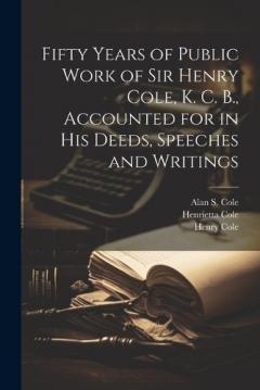 Coperta cărții Fifty Years of Public Work of Sir Henry Cole, K. C. B., Accounted for in his Deeds, Speeches and Writings