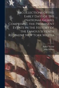 Recollections of the Early Days of the National Guard, Comprising the Prominent Events in the History of the Famous Seventh Regiment New York Militia