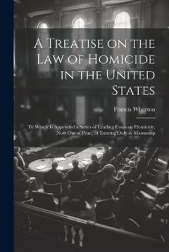 A Treatise on the law of Homicide in the United States: To Which is Appended a Series of Leading Cases on Homicide, now out of Print, or Existing Only in Manuscrip