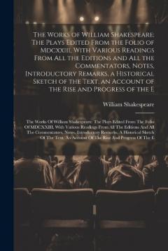 The Works of William Shakespeare: The Plays Edited From the Folio of Mdcxxiii, With Various Readings From All the Editions and All the Commentators, Notes, Introductory Remarks, a Historical Sketch of the Text, an Account of the Rise and Progress of