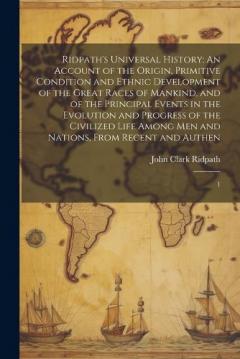 Ridpath's Universal History: An Account of the Origin, Primitive Condition and Ethnic Development of the Great Races of Mankind, and of the Principal Events in the Evolution and Progress of the Civilized Life Among men and Nations, From Recent and Au