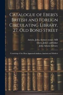 Catalogue of Ebers's British and Foreign Circulating Library, 27, Old Bond Street: Consisting of the Most Approved Authors, Ancient and Modern