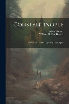 Constantinople: The Story of The old Capital of The Empire
