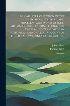 A Complete Collection of the Historical, Political, and Miscellaneous Works of John Milton: Correctly Printed From the Original Editions. With an Historical and Critical Account of the Life and Writings of the Author: 1