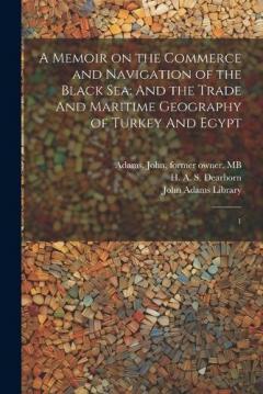 A Memoir on the Commerce and Navigation of the Black Sea: And the Trade And Maritime Geography of Turkey And Egypt: 1