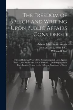 The Freedom of Speech and Writing Upon Public Affairs Considered: With an Historical View of the Roman Imperial Laws Against Libels ..., the Nature and use of Torture ..., the Bringing of the Rack Into the Tower ..., the Different Treatment of Libels