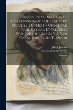 Pensées, essais, maximes et correspondance de J. Joubert. Recueillis et mis en ordre par Paul Raynal, et précédés d'une notice sur sa vie, son caractère, et ses travaux: 1