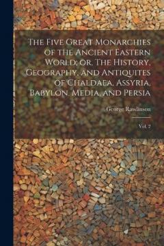 The Five Great Monarchies of the Ancient Eastern World; or, The History, Geography, and Antiquites of Chaldaea, Assyria, Babylon, Media, and Persia: Vol. 2