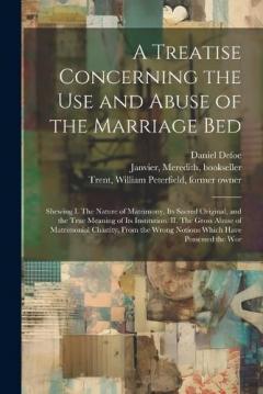 Coperta cărții A Treatise Concerning the use and Abuse of the Marriage Bed: Shewing I. The Nature of Matrimony, its Sacred Original, and the True Meaning of its Institution. II. The Gross Abuse of Matrimonial Chastity, From the Wrong Notions Which Have Possessed th