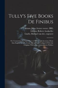 Tully's Five Books de Finibus: Or, Concerning the Last Object of Desire and Aversion. Done Into English by S.P., Gent.; Revis'd and Compar'd With the Original, With a Recommendatory Preface