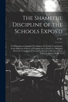 The Shameful Discipline of the Schools Expos'd; or Whipping an Improper Punishment for Youth, by an Enemy to the Infamous Practice of Flogging; but a Friend to a Mild and Generous Treatment of Young Gentlemen at School, as Most Likely to Answer all t