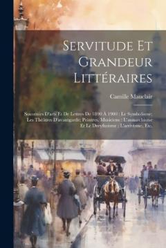 Servitude et grandeur littéraires: Souvenirs d'arts et de lettres de 1890 à 1900: le symbolisme; les théâtres d'avantgarde; peintres, musiciens: l'annarchisme et le Dreyfusisme; l'arrivisme, etc.
