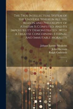 Coperta cărții The True Intellectual System of the Universe Wherein all the Reason and Philosophy of Atheism is Confuted: And its Impossibility Demonstrated; With a Treatise Concerning Eternal And Immutable Morality: 3